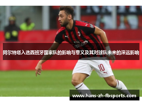 阿尔特塔入选西班牙国家队的影响与意义及其对球队未来的深远影响