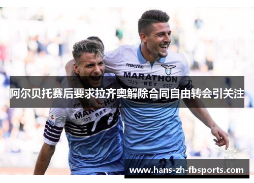 阿尔贝托赛后要求拉齐奥解除合同自由转会引关注